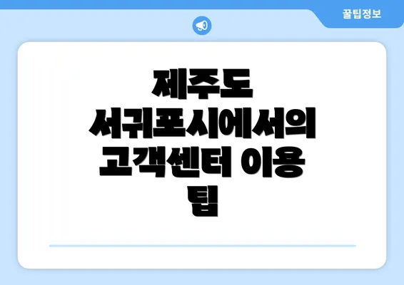 제주도 서귀포시에서의 고객센터 이용 팁