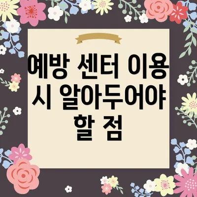 예방 센터 이용 시 알아두어야 할 점