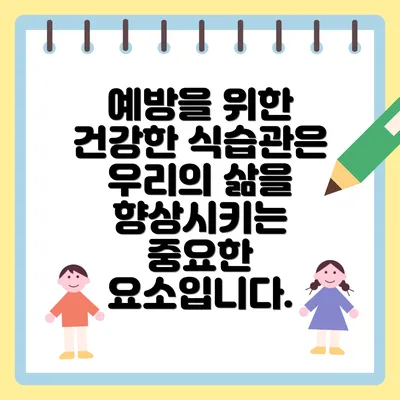 예방을 위한 건강한 식습관은 우리의 삶을 향상시키는 중요한 요소입니다.