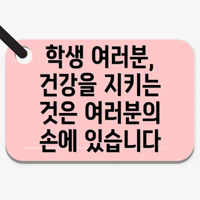학생 여러분, 건강을 지키는 것은 여러분의 손에 있습니다