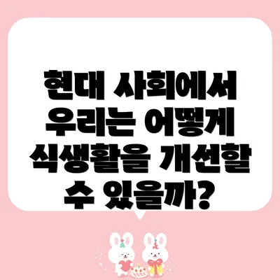 현대 사회에서 우리는 어떻게 식생활을 개선할 수 있을까?