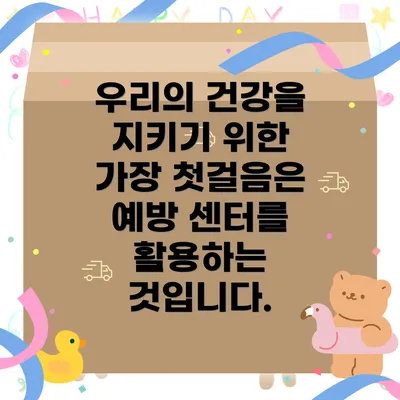 우리의 건강을 지키기 위한 가장 첫걸음은 예방 센터를 활용하는 것입니다.